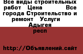 Все виды строительных работ › Цена ­ 1 000 - Все города Строительство и ремонт » Услуги   . Адыгея респ.